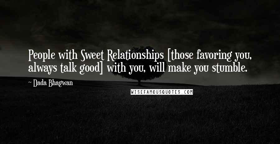 Dada Bhagwan Quotes: People with Sweet Relationships [those favoring you, always talk good] with you, will make you stumble.