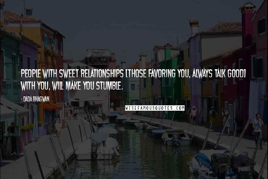 Dada Bhagwan Quotes: People with Sweet Relationships [those favoring you, always talk good] with you, will make you stumble.