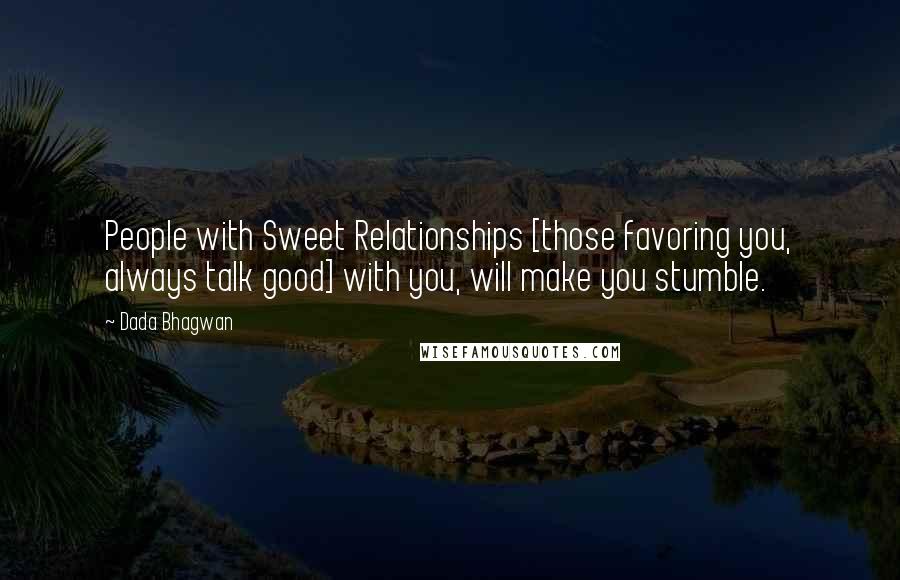 Dada Bhagwan Quotes: People with Sweet Relationships [those favoring you, always talk good] with you, will make you stumble.