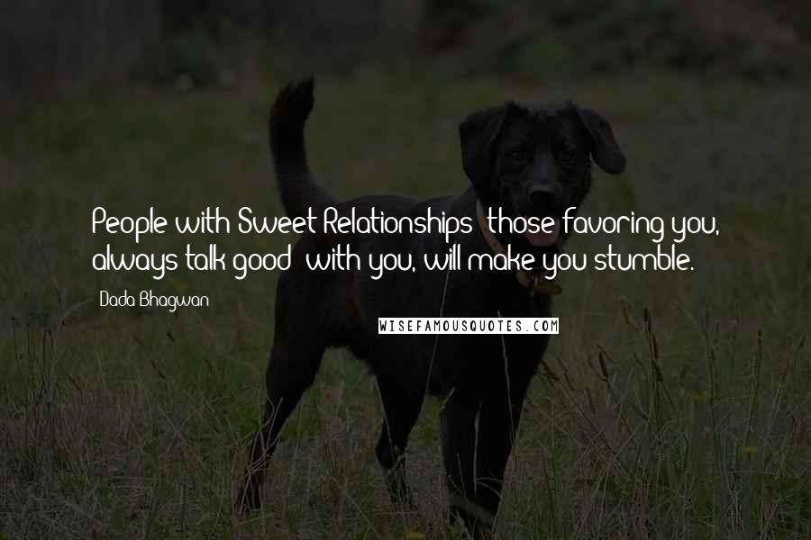 Dada Bhagwan Quotes: People with Sweet Relationships [those favoring you, always talk good] with you, will make you stumble.