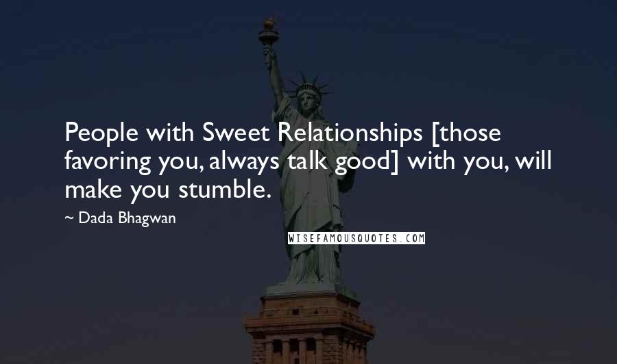 Dada Bhagwan Quotes: People with Sweet Relationships [those favoring you, always talk good] with you, will make you stumble.
