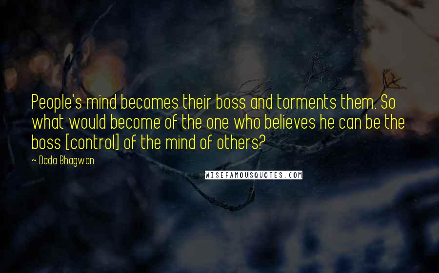 Dada Bhagwan Quotes: People's mind becomes their boss and torments them. So what would become of the one who believes he can be the boss [control] of the mind of others?