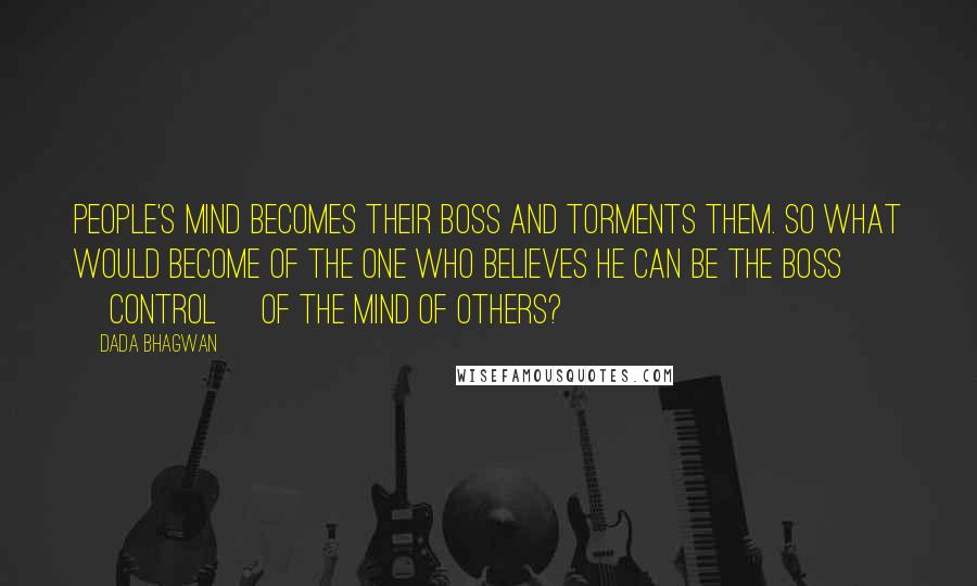 Dada Bhagwan Quotes: People's mind becomes their boss and torments them. So what would become of the one who believes he can be the boss [control] of the mind of others?