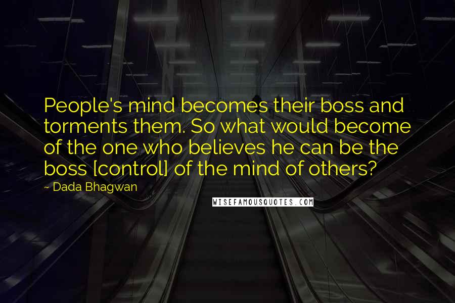Dada Bhagwan Quotes: People's mind becomes their boss and torments them. So what would become of the one who believes he can be the boss [control] of the mind of others?