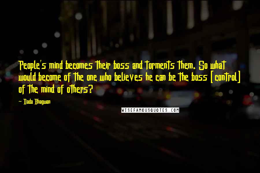 Dada Bhagwan Quotes: People's mind becomes their boss and torments them. So what would become of the one who believes he can be the boss [control] of the mind of others?