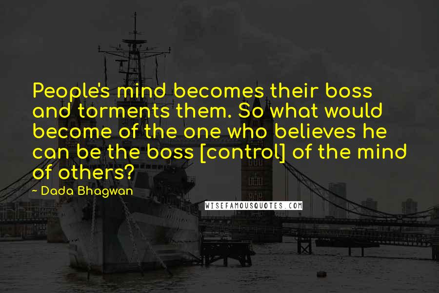 Dada Bhagwan Quotes: People's mind becomes their boss and torments them. So what would become of the one who believes he can be the boss [control] of the mind of others?