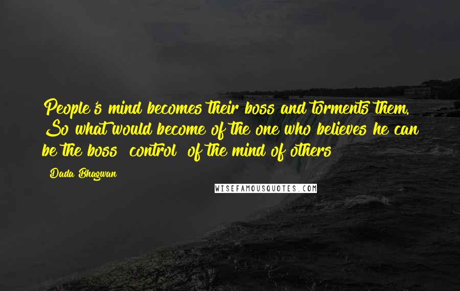 Dada Bhagwan Quotes: People's mind becomes their boss and torments them. So what would become of the one who believes he can be the boss [control] of the mind of others?