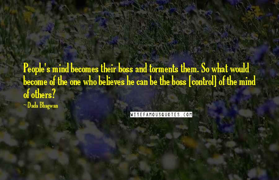 Dada Bhagwan Quotes: People's mind becomes their boss and torments them. So what would become of the one who believes he can be the boss [control] of the mind of others?
