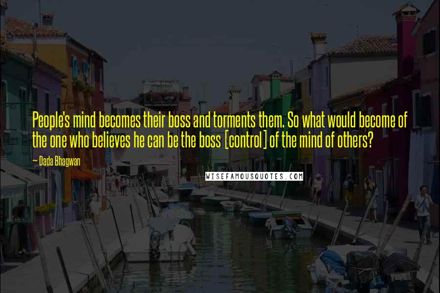 Dada Bhagwan Quotes: People's mind becomes their boss and torments them. So what would become of the one who believes he can be the boss [control] of the mind of others?