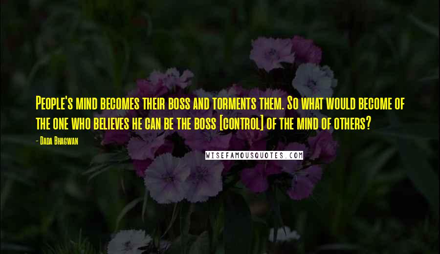 Dada Bhagwan Quotes: People's mind becomes their boss and torments them. So what would become of the one who believes he can be the boss [control] of the mind of others?