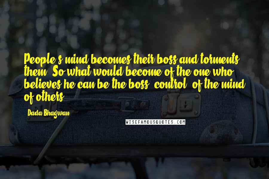Dada Bhagwan Quotes: People's mind becomes their boss and torments them. So what would become of the one who believes he can be the boss [control] of the mind of others?
