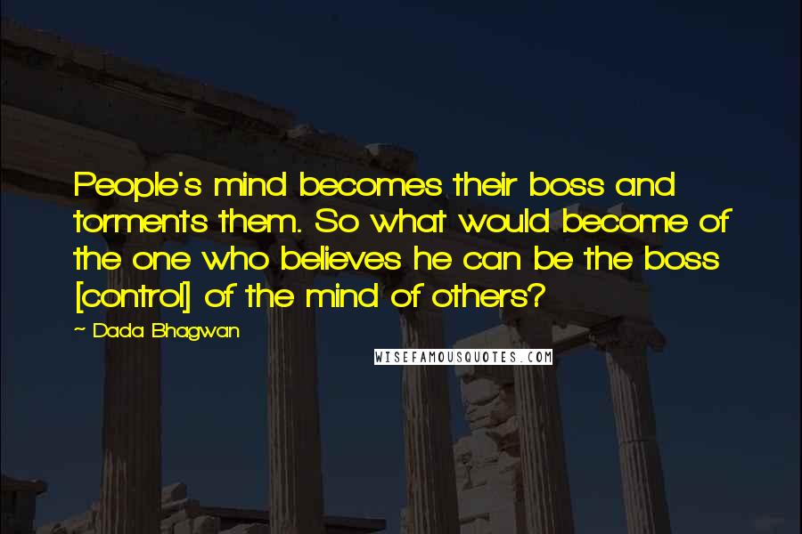 Dada Bhagwan Quotes: People's mind becomes their boss and torments them. So what would become of the one who believes he can be the boss [control] of the mind of others?