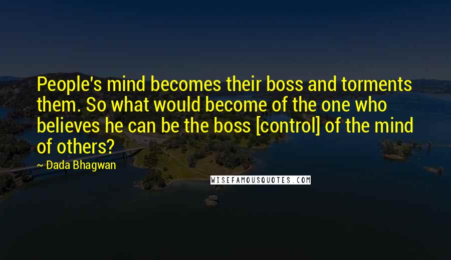 Dada Bhagwan Quotes: People's mind becomes their boss and torments them. So what would become of the one who believes he can be the boss [control] of the mind of others?