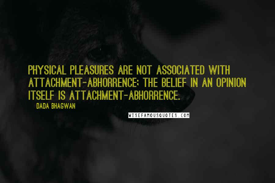 Dada Bhagwan Quotes: Physical pleasures are not associated with attachment-abhorrence; the belief in an opinion itself is attachment-abhorrence.