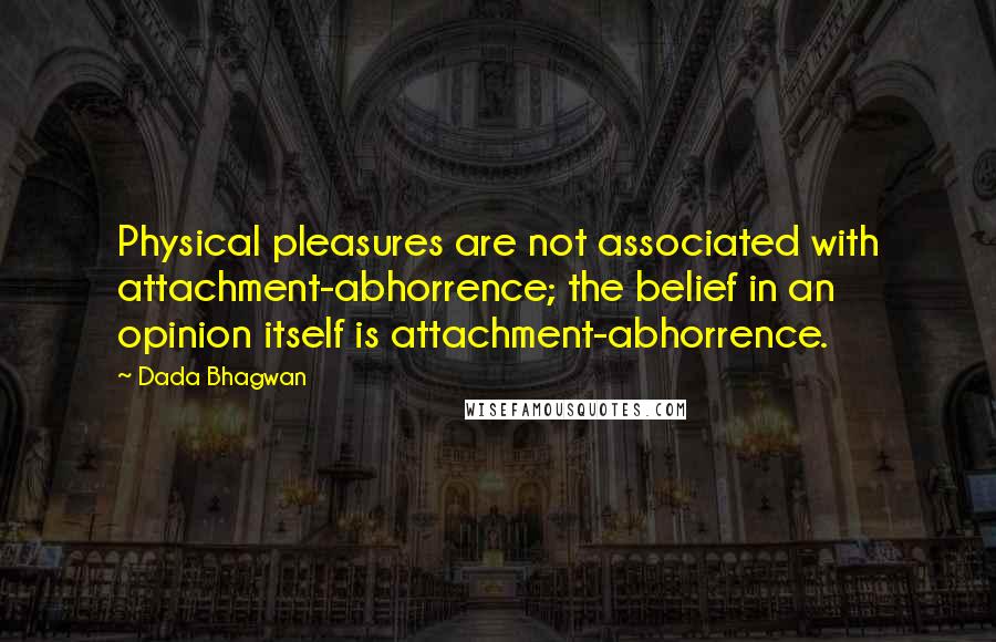 Dada Bhagwan Quotes: Physical pleasures are not associated with attachment-abhorrence; the belief in an opinion itself is attachment-abhorrence.