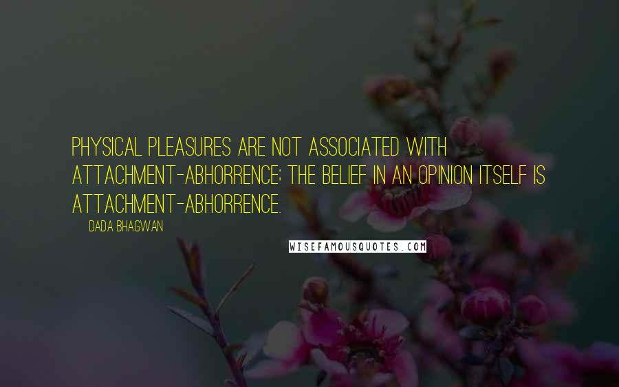 Dada Bhagwan Quotes: Physical pleasures are not associated with attachment-abhorrence; the belief in an opinion itself is attachment-abhorrence.