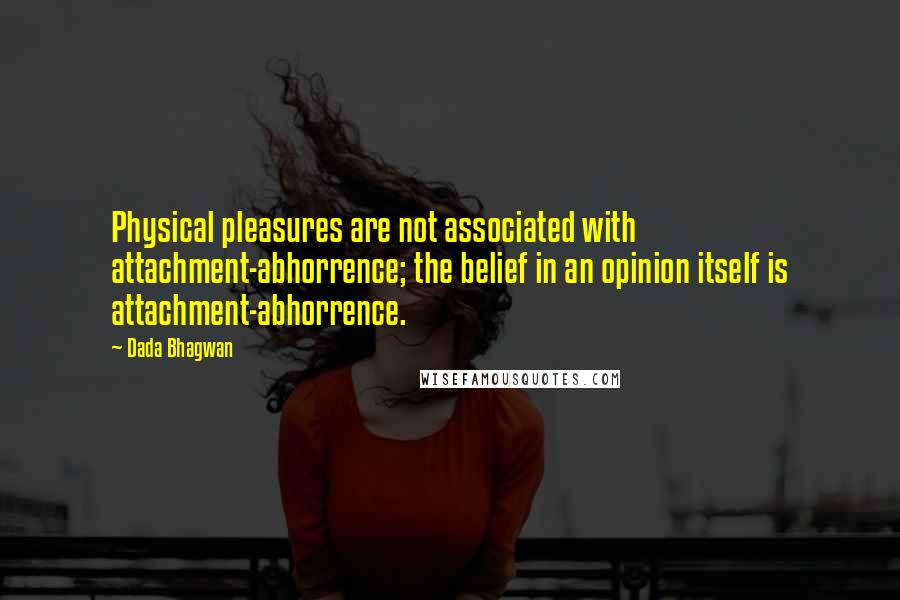 Dada Bhagwan Quotes: Physical pleasures are not associated with attachment-abhorrence; the belief in an opinion itself is attachment-abhorrence.