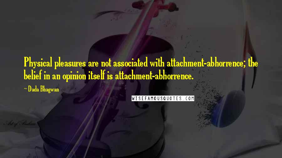 Dada Bhagwan Quotes: Physical pleasures are not associated with attachment-abhorrence; the belief in an opinion itself is attachment-abhorrence.