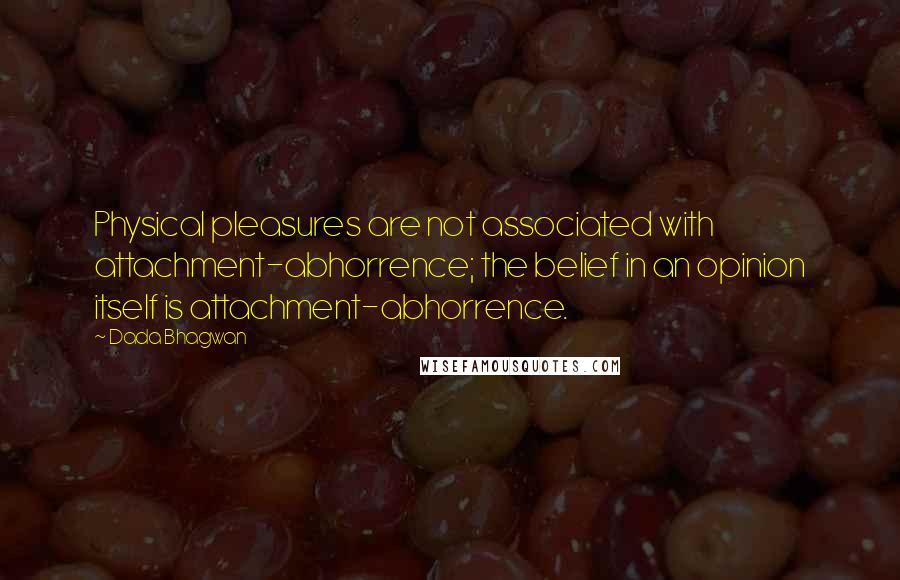 Dada Bhagwan Quotes: Physical pleasures are not associated with attachment-abhorrence; the belief in an opinion itself is attachment-abhorrence.