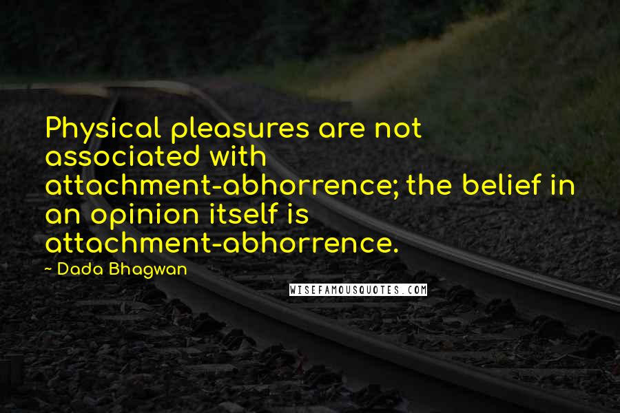 Dada Bhagwan Quotes: Physical pleasures are not associated with attachment-abhorrence; the belief in an opinion itself is attachment-abhorrence.