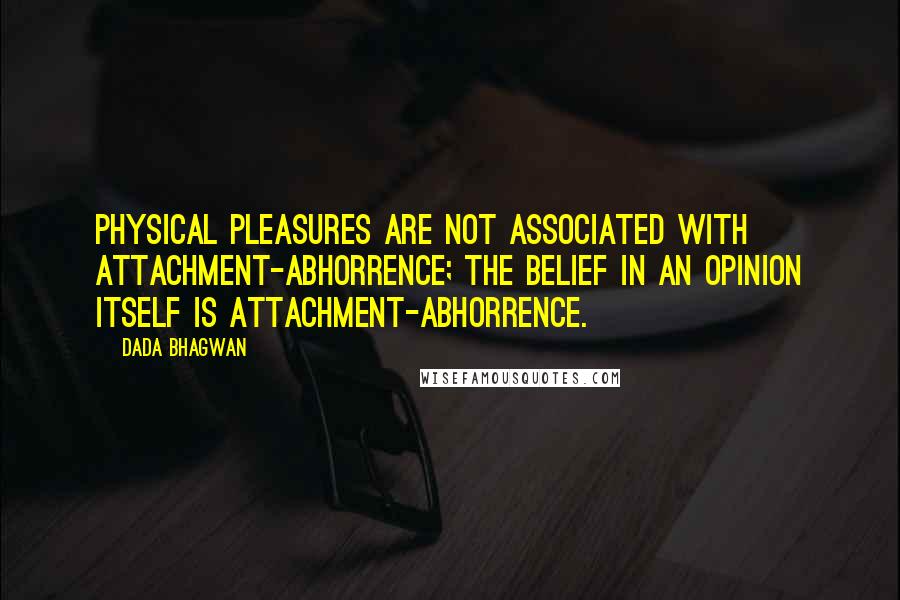 Dada Bhagwan Quotes: Physical pleasures are not associated with attachment-abhorrence; the belief in an opinion itself is attachment-abhorrence.