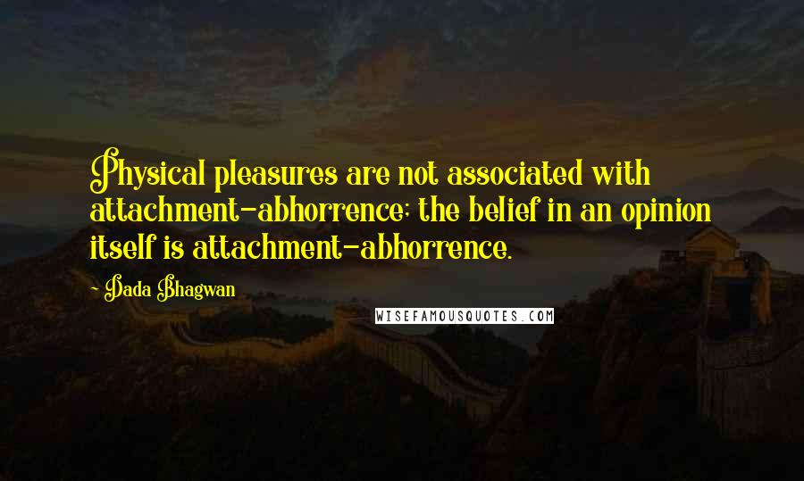 Dada Bhagwan Quotes: Physical pleasures are not associated with attachment-abhorrence; the belief in an opinion itself is attachment-abhorrence.