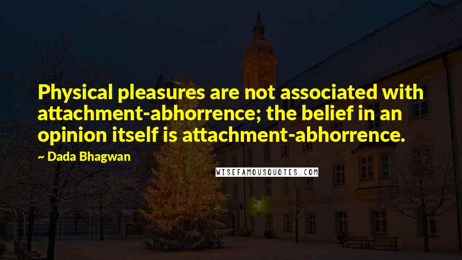 Dada Bhagwan Quotes: Physical pleasures are not associated with attachment-abhorrence; the belief in an opinion itself is attachment-abhorrence.