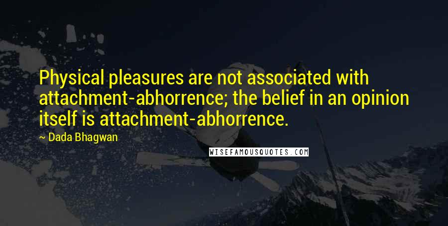 Dada Bhagwan Quotes: Physical pleasures are not associated with attachment-abhorrence; the belief in an opinion itself is attachment-abhorrence.