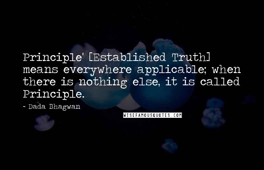 Dada Bhagwan Quotes: Principle' [Established Truth] means everywhere applicable; when there is nothing else, it is called Principle.