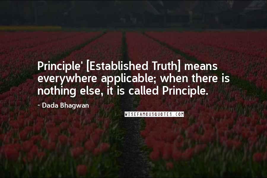 Dada Bhagwan Quotes: Principle' [Established Truth] means everywhere applicable; when there is nothing else, it is called Principle.