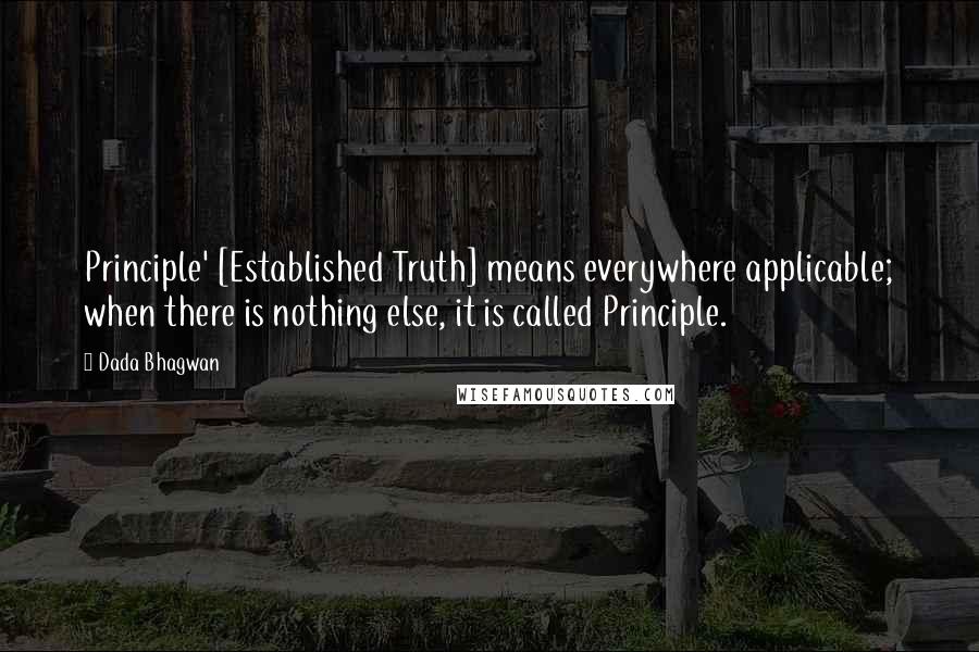 Dada Bhagwan Quotes: Principle' [Established Truth] means everywhere applicable; when there is nothing else, it is called Principle.