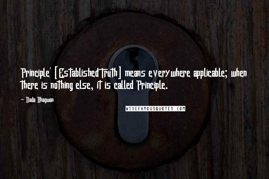 Dada Bhagwan Quotes: Principle' [Established Truth] means everywhere applicable; when there is nothing else, it is called Principle.