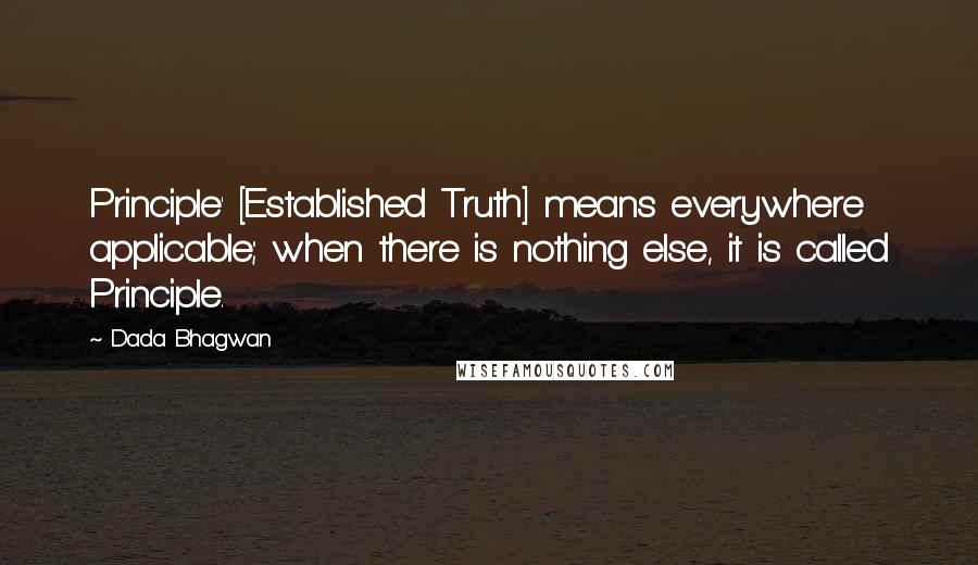 Dada Bhagwan Quotes: Principle' [Established Truth] means everywhere applicable; when there is nothing else, it is called Principle.