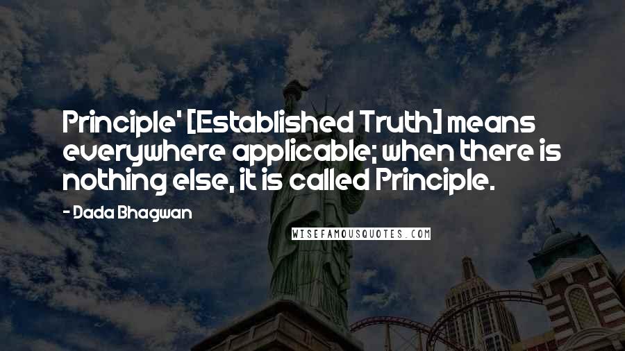 Dada Bhagwan Quotes: Principle' [Established Truth] means everywhere applicable; when there is nothing else, it is called Principle.