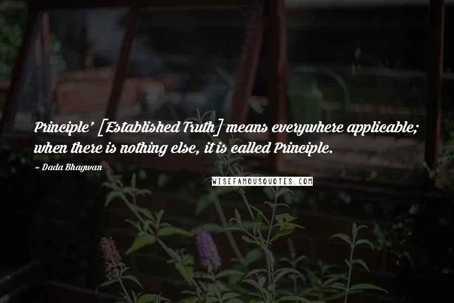 Dada Bhagwan Quotes: Principle' [Established Truth] means everywhere applicable; when there is nothing else, it is called Principle.