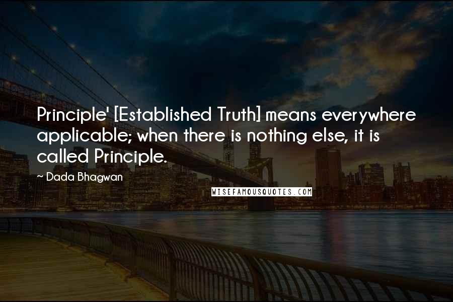 Dada Bhagwan Quotes: Principle' [Established Truth] means everywhere applicable; when there is nothing else, it is called Principle.