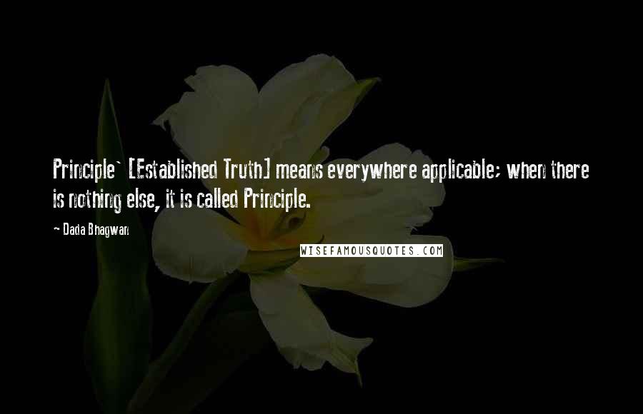 Dada Bhagwan Quotes: Principle' [Established Truth] means everywhere applicable; when there is nothing else, it is called Principle.