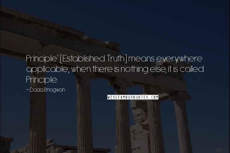 Dada Bhagwan Quotes: Principle' [Established Truth] means everywhere applicable; when there is nothing else, it is called Principle.