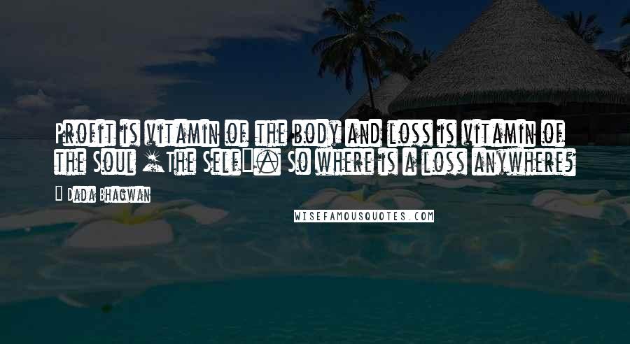 Dada Bhagwan Quotes: Profit is vitamin of the body and loss is vitamin of the Soul [The Self]. So where is a loss anywhere?