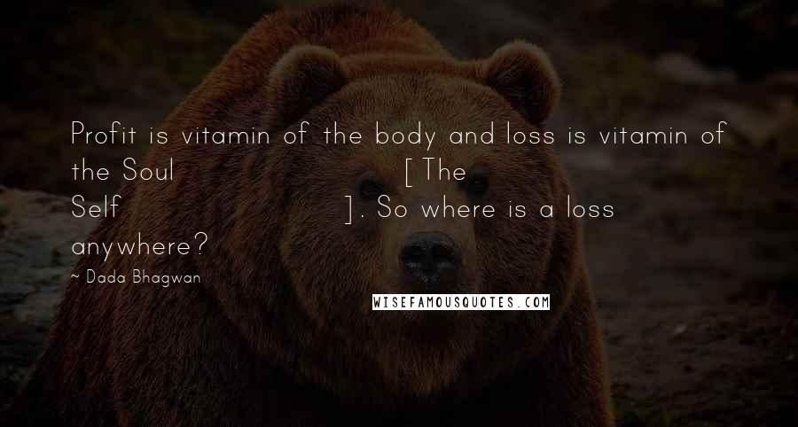 Dada Bhagwan Quotes: Profit is vitamin of the body and loss is vitamin of the Soul [The Self]. So where is a loss anywhere?