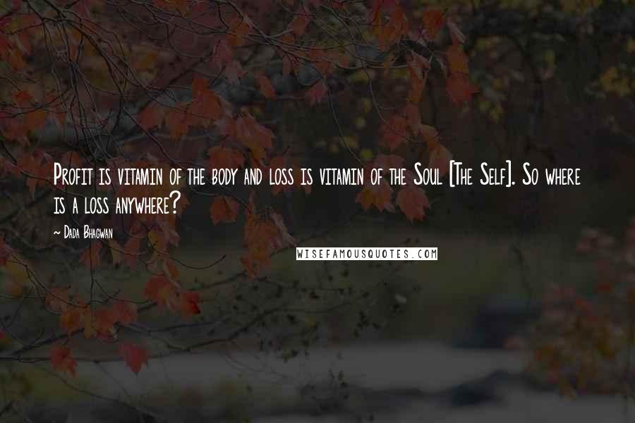 Dada Bhagwan Quotes: Profit is vitamin of the body and loss is vitamin of the Soul [The Self]. So where is a loss anywhere?