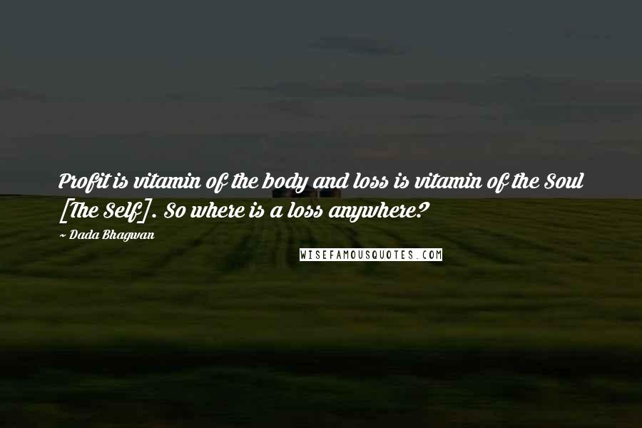 Dada Bhagwan Quotes: Profit is vitamin of the body and loss is vitamin of the Soul [The Self]. So where is a loss anywhere?