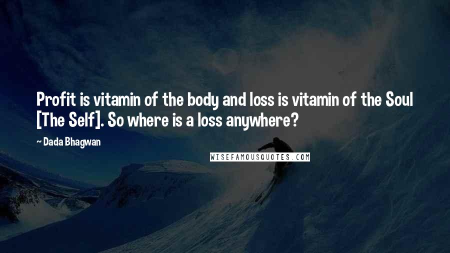 Dada Bhagwan Quotes: Profit is vitamin of the body and loss is vitamin of the Soul [The Self]. So where is a loss anywhere?