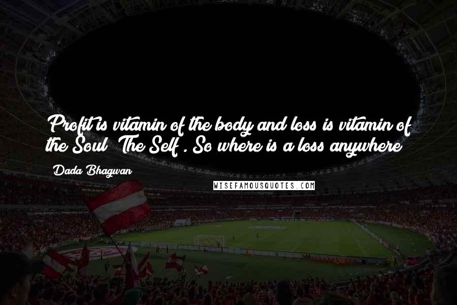 Dada Bhagwan Quotes: Profit is vitamin of the body and loss is vitamin of the Soul [The Self]. So where is a loss anywhere?