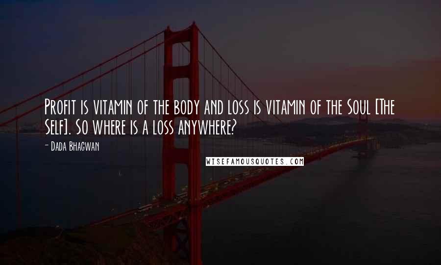 Dada Bhagwan Quotes: Profit is vitamin of the body and loss is vitamin of the Soul [The Self]. So where is a loss anywhere?