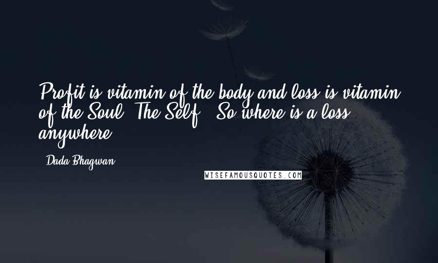 Dada Bhagwan Quotes: Profit is vitamin of the body and loss is vitamin of the Soul [The Self]. So where is a loss anywhere?