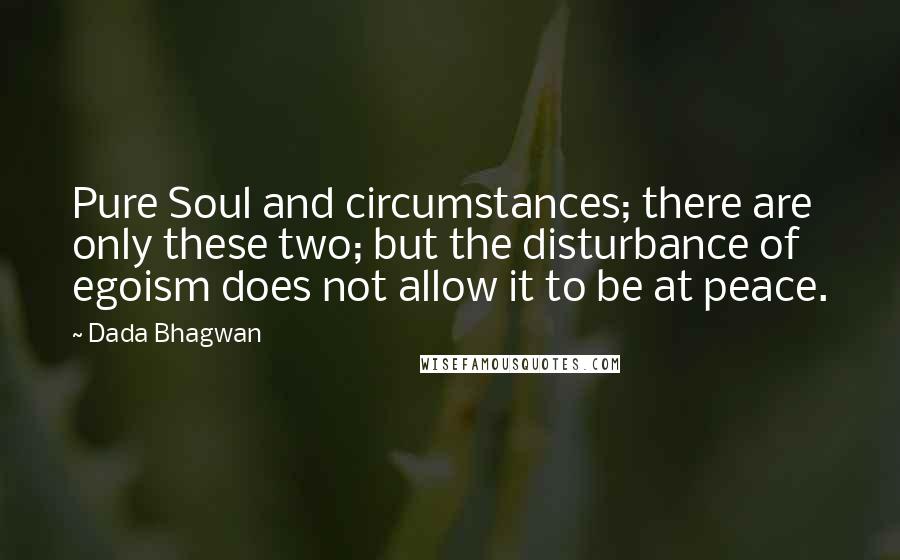 Dada Bhagwan Quotes: Pure Soul and circumstances; there are only these two; but the disturbance of egoism does not allow it to be at peace.