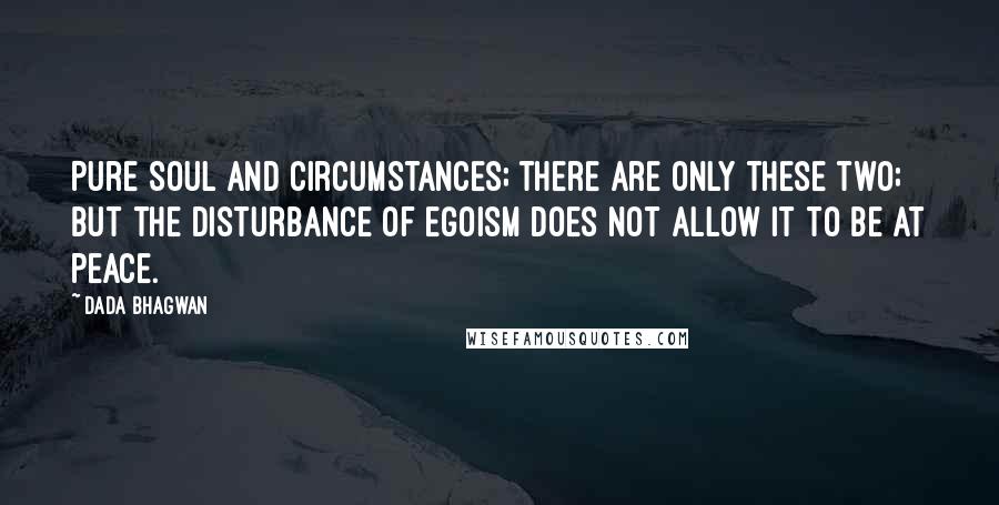 Dada Bhagwan Quotes: Pure Soul and circumstances; there are only these two; but the disturbance of egoism does not allow it to be at peace.