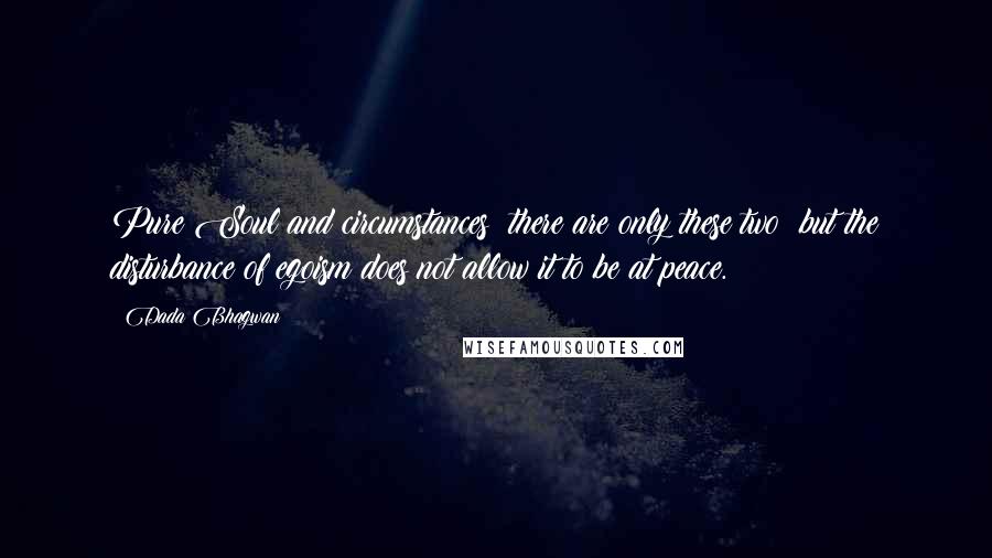 Dada Bhagwan Quotes: Pure Soul and circumstances; there are only these two; but the disturbance of egoism does not allow it to be at peace.