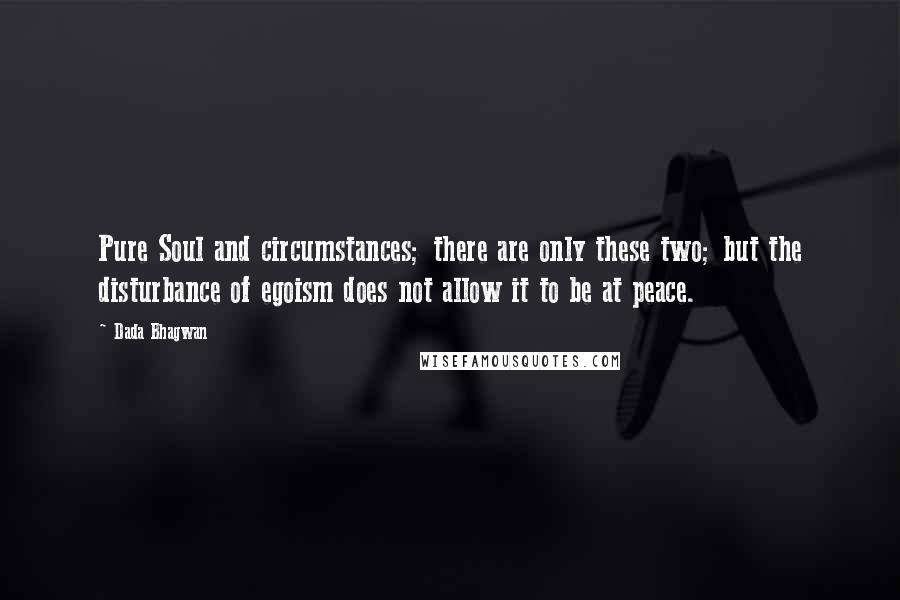 Dada Bhagwan Quotes: Pure Soul and circumstances; there are only these two; but the disturbance of egoism does not allow it to be at peace.